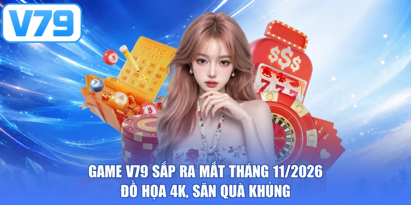 Game V79 Sắp Ra Mắt Tháng 11/2026 - Đồ Họa 4k, Săn Quà Khủng