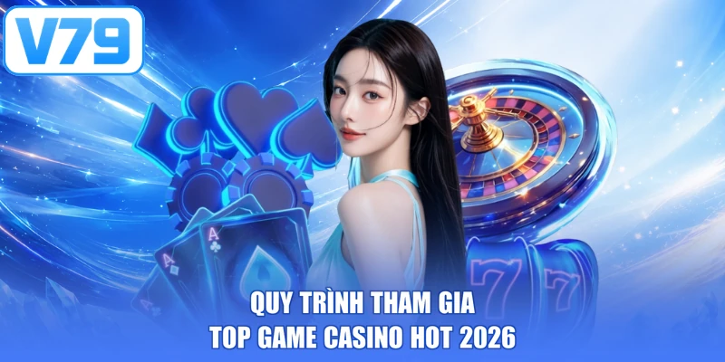 Quy trình tham gia top game casino hot 2026